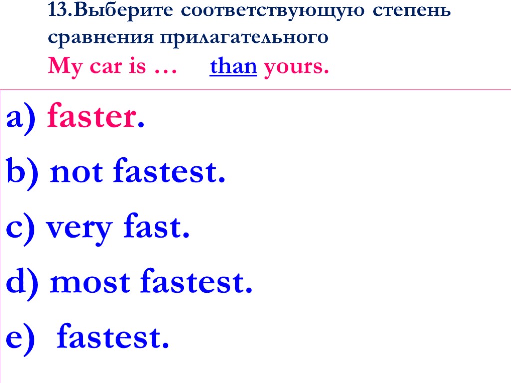 13.Выберите соответствующую степень сравнения прилагательного My car is … than yours. a) faster. b)